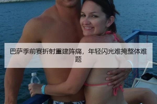 巴萨季前赛折射重建阵痛，年轻闪光难掩整体难题